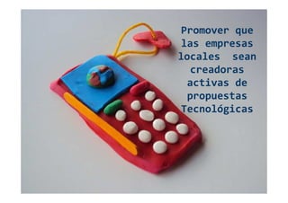 Promover que
las empresas
locales sean
  creadoras
 activas de
 propuestas
Tecnológicas
 