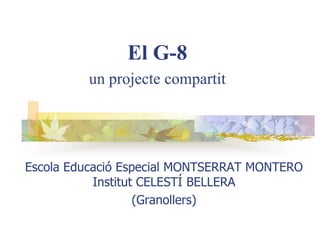Escola Educació Especial MONTSERRAT MONTERO
Institut CELESTÍ BELLERA
(Granollers)
El G-8
un projecte compartit
 