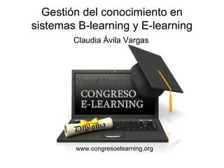 Gestión del conocimiento en
sistemas B-learning y E-learning
        Claudia Ávila Vargas




        www.congresoelearning.org
 