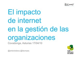 El impacto de internet en la gestión de las organizaciones Covadonga, Asturias 17/04/10 @antoniolana@ibcmass 
