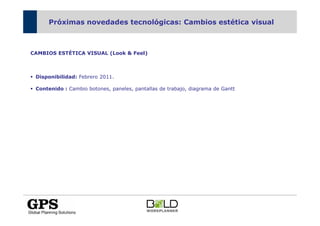 Próximas novedades tecnológicas: Cambios estética visual



CAMBIOS ESTÉTICA VISUAL (Look & Feel)



 Disponibilidad: Febrero 2011.

 Contenido : Cambio botones, paneles, pantallas de trabajo, diagrama de Gantt
 