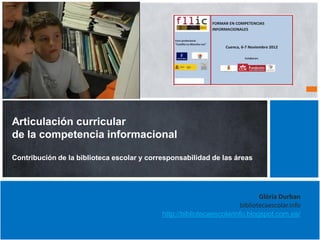 Articulación curricular
de la competencia informacional

Contribución de la biblioteca escolar y corresponsabilidad de las áreas




                                                                              Glòria Durban
                                                                       bibliotecaescolar.info
                                            http://bibliotecaescolarinfo.blogspot.com.es/
 