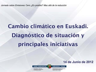 Jornada sobre Emisiones Cero ¿Es posible? Mas allá de la reducción




       Cambio climático en Euskadi.
          Diagnóstico de situación y
                 principales iniciativas


                                                              14 de Junio de 2012
 