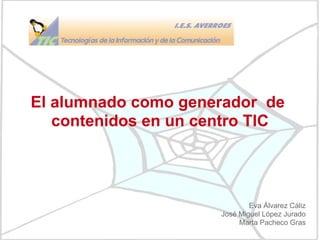 El alumnado como generador  de  contenidos en un centro TIC Eva Álvarez Cáliz José Miguel López Jurado Marta Pacheco Gras 