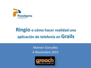 Ringio o cómo hacer realidad una
 aplicación de telefonía en Grails

         Mamen González
         4 Noviembre 2011
 