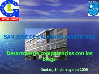Guetxo, 14 de mayo de 2009 SAN JOSÉ DE CALASANZ IKASTETXEA Desarrollo de competencias con los blogs   