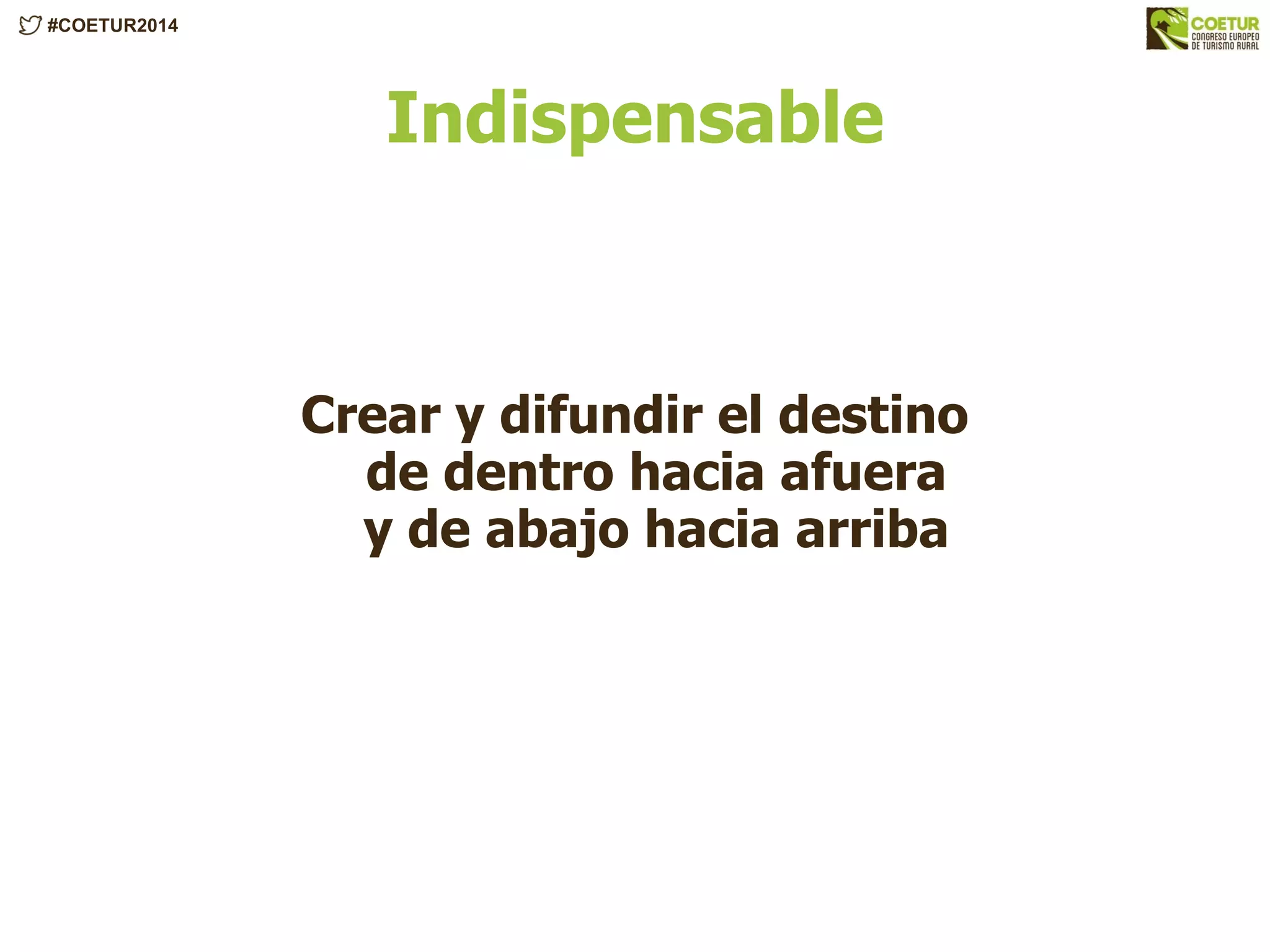 #COETUR2014
Indispensable
Crear y difundir el destino
de dentro hacia afuera
y de abajo hacia arriba