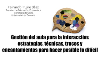 Gestión del aula para la interacción:
estrategias, técnicas, trucos y
encantamientos para hacer posible lo difícil
Fernand...