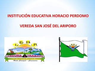 I
E H
P I
E H
P
INSTITUCIÓN EDUCATIVA HORACIO PERDOMO
VEREDA SAN JOSÉ DEL ARIPORO
 