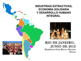 INDUSTRIAS EXTRACTIVAS,
  ECONOMIA SOLIDARIA
 Y DESARROLLO HUMANO
       INTEGRAL




      RIO DE JANEIRO,
         JUNIO DE 2012
      Humberto Ortiz Roca y Rosario
                             Puerta


  1
 
