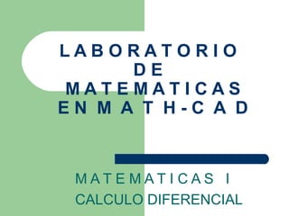 LABORATORIO
      DE
MATEMATICAS
EN M A T H-C A D


 MAT E MAT I CAS I
 CALCULO DIFERENCIAL
 