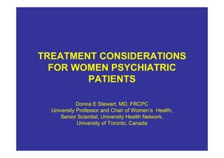 TREATMENT CONSIDERATIONS
  FOR WOMEN PSYCHIATRIC
        PATIENTS

             Donna E Stewart, MD, FRCPC
  University Professor and Chair of Women’s Health,
      Senior Scientist, University Health Network,
             University of Toronto, Canada
 