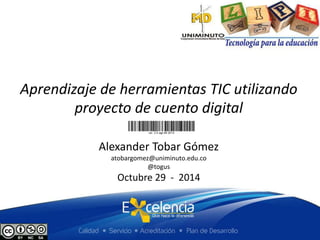 Aprendizaje de herramientas TIC utilizando 
proyecto de cuento digital 
Alexander Tobar Gómez 
atobargomez@uniminuto.edu.co 
@togus 
Octubre 29 - 2014 
 
