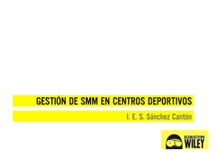 GESTIÓN DE SMM EN CENTROS DEPORTIVOS
                    I. E. S. Sánchez Cantón
 