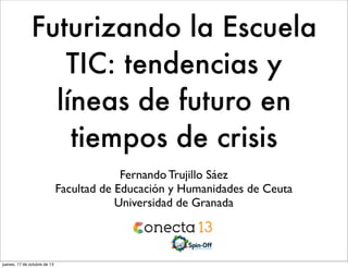 Futurizando la Escuela
TIC: tendencias y
líneas de futuro en
tiempos de crisis
Fernando Trujillo Sáez
Facultad de Educación y Humanidades de Ceuta
Universidad de Granada

jueves, 17 de octubre de 13

 