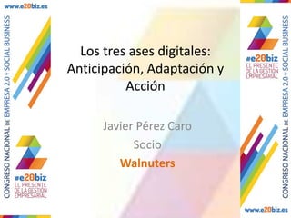 Los tres ases digitales:
Anticipación, Adaptación y
Acción
Javier Pérez Caro
Socio
Walnuters
 