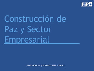 Construcción de
Paz y Sector
Empresarial
SANTANDER DE QUILICHAO – ABRIL - 2014
 