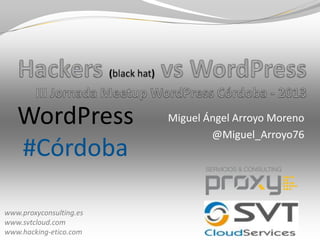 Miguel Ángel Arroyo Moreno
@Miguel_Arroyo76
www.proxyconsulting.es
www.svtcloud.com
www.hacking-etico.com
WordPress
#Córdoba
 