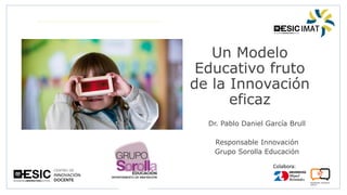 Colabora:
Un Modelo
Educativo fruto
de la Innovación
eficaz
Dr. Pablo Daniel García Brull
Responsable Innovación
Grupo Sorolla Educación
 