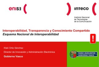 Interoperabilidad, Transparencia y Conocimiento Compartido
Esquema Nacional de Interoperabilidad
Iñaki Ortiz Sánchez
Director de Innovación y Administración Electrónica
Gobierno Vasco
!
 