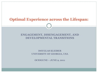 ENGAGEMENT, DISENGAGEMENT, AND DEVELOPMENTAL TRANSITIONS DOUGLAS KLEIBER UNIVERSITY OF GEORGIA, USA OCIOGUNE – JUNE 9, 2011 Optimal Experience across the Lifespan: 