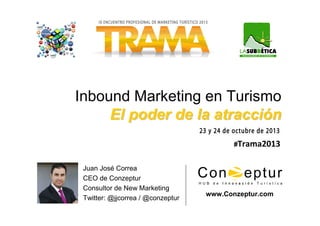 Inbound Marketing en Turismo
El poder de la atracción
#Trama2013

Juan José Correa
CEO de Conzeptur
Consultor de New Marketing
Twitter: @jjcorrea / @conzeptur

www.Conzeptur.com

 