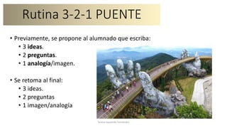 Rutina 3-2-1 PUENTE
• Previamente, se propone al alumnado que escriba:
• 3 ideas.
• 2 preguntas.
• 1 analogía/imagen.
• Se retoma al final:
• 3 ideas.
• 2 preguntas
• 1 imagen/analogía
Teresa Izquierdo Fernández
 