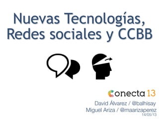 Nuevas Tecnologías,
Redes sociales y CCBB
Miguel Ariza / @maarizaperez
14/05/13
David Álvarez / @balhisay
 