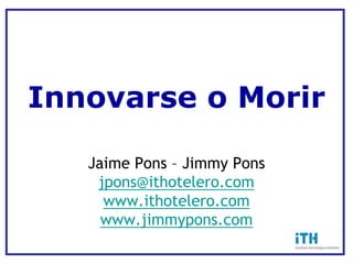 Innovarse o Morir

   Jaime Pons – Jimmy Pons
    jpons@ithotelero.com
     www.ithotelero.com
     www.jimmypons.com
 