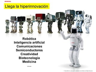 Llega la hiperinnovación




           Robótica
    Inteligencia artificial
      Comunicaciones
      Semiconductores
         Creatividad
        Biotecnología
           Medicina
             ….
 