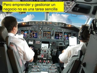 Pero emprender y gestionar un
negocio no es una tarea sencilla
               ¿O para hacerse rico?
 