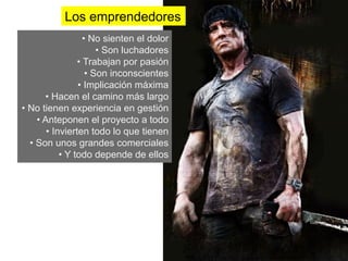 Los emprendedores
                       •  No sienten el dolor
                            •  Son luchadores
                     •  Trabajan por pasión
                        •  Son inconscientes
                     •  Implicación máxima
         •  Hacen el camino más largo
•  No tienen experiencia en gestión
      •  Anteponen el proyecto a todo
          •  Invierten todo lo que tienen
   •  Son unos grandes comerciales
               •  Y todo depende de ellos
 