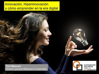 Innovación, Hiperinnovación
y cómo emprender en la era digital




Toni Mascaró
Director general eMascaró Crossmedia
 