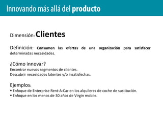 Innovando más allá del productoDimensión: OfertaDefinición: Dentro de esta dimensión podemos considerar los productos y servicios.¿Cómo innovar?:Crear nuevos productos y servicios valorados por el clienteEjemplos: Cuchilla Match3Turbo de Gillete