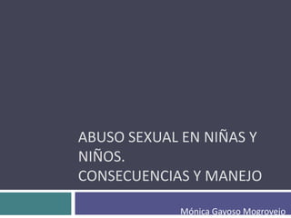 ABUSO SEXUAL EN NIÑAS Y
NIÑOS.
CONSECUENCIAS Y MANEJO

            Mónica Gayoso Mogrovejo
 