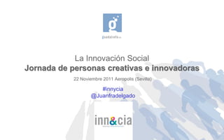 La Innovación Social
Jornada de personas creativas e innovadoras
            22 Noviembre 2011 Aeropolis (Sevilla)

                       #innycia
                    @Juanfradelgado
 