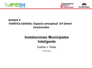 Instalaciones Municipales
Inteligente
Carlos J. Vives
AFEISA
BLOQUE 4
TEMÁTICA GENERAL: Espacio conceptual IoT-Smart
Construction
 