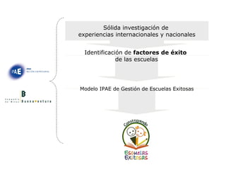 Sólida investigación de  experiencias internacionales y nacionales Identificación de  factores de éxito   de las escuelas Modelo IPAE de Gestión de Escuelas Exitosas 