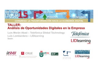 TALLER:
Análisis de Oportunidades Digitales en la Empresa
Luis Morán Abad – Telefónica Global Technology
Luis Lombardero – LIDlearning
Sesión:
 