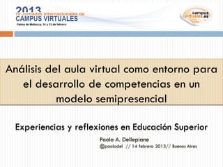Análisis del aula virtual como entorno para
   el desarrollo de competencias en un
           modelo semipresencial

 Experiencias y reflexiones en Educación Superior
                      Paola A. Dellepiane
                      @paoladel // 14 febrero 2013// Buenos Aires
 