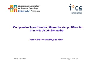 Compuestos bioactivos en diferenciación, proliferación
           y muerte de células madre


                  José Alberto Carrodeguas Villar




http://bifi.es/                                carrode@unizar.es
 