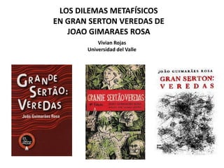 LOS DILEMAS METAFÍSICOS
EN GRAN SERTON VEREDAS DE
   JOAO GIMARAES ROSA
           Vivian Rojas
       Universidad del Valle
 