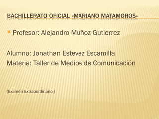    Profesor: Alejandro Muñoz Gutierrez

Alumno: Jonathan Estevez Escamilla
Materia: Taller de Medios de Comunicación


(Examén Extraoordinario )
 