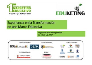 Experiencia en la Transformación
de una Marca Educativa
Jorge Hernando Arango Mejía,
Od, MSD, ME, MBA
ORGANIZADORES
CO-ORGANIZADOR
AVAL CIENTÍFICO PATROCINADORES
LUGAR
 