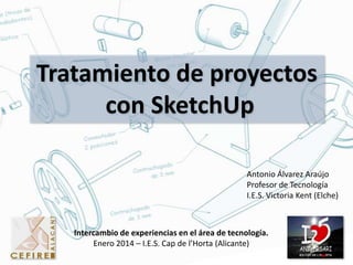 Tratamiento de proyectos
con SketchUp
Antonio Álvarez Araújo
Profesor de Tecnología
I.E.S. Victoria Kent (Elche)

Intercambio de experiencias en el área de tecnología.
Enero 2014 – I.E.S. Cap de l’Horta (Alicante)

 