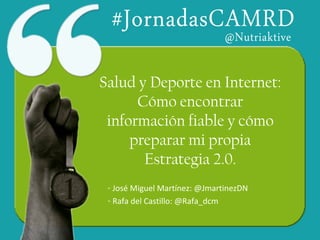 - José Miguel Martínez: @JmartinezDN
- Rafa del Castillo: @Rafa_dcm
Salud y Deporte en Internet:
Cómo encontrar
información fiable y cómo
preparar mi propia
Estrategia 2.0.
 