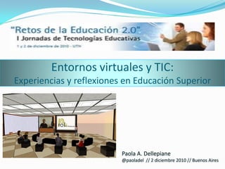 Entornos virtuales y TIC:
Experiencias y reflexiones en Educación Superior




                          Paola A. Dellepiane
                          @paoladel // 2 diciembre 2010 // Buenos Aires
 