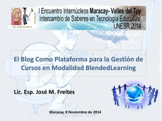 Lic. Esp. José M. Freites 
Maracay, 8 Noviembre de 2014 
El Blog Como Plataforma para la Gestión de Cursos en Modalidad BlendedLearning 
TIC, EDUCACIÓN Y  