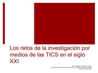 Los retos de la investigación por
medios de las TICS en el siglo
XXI
Dra. Claudia Viveros Lorenzo
Universidad Nacional de Educación, Enrique Guzmán y Valle.
Chosica, Perú 2017
 