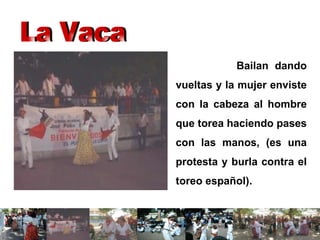 Bailan dando vueltas y la mujer enviste con la cabeza al hombre que torea haciendo pases con las manos, (es una protesta y burla contra el toreo español).  La Vaca 